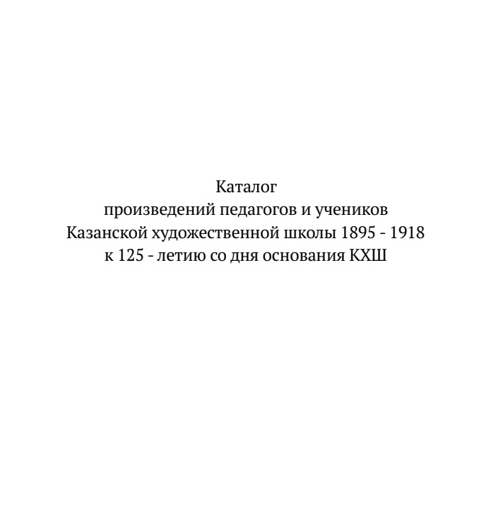 Каталог произведений педагогов и учеников Казанской художественной школы 1895 - 1918 к 125 - летию со дня основания КХШ